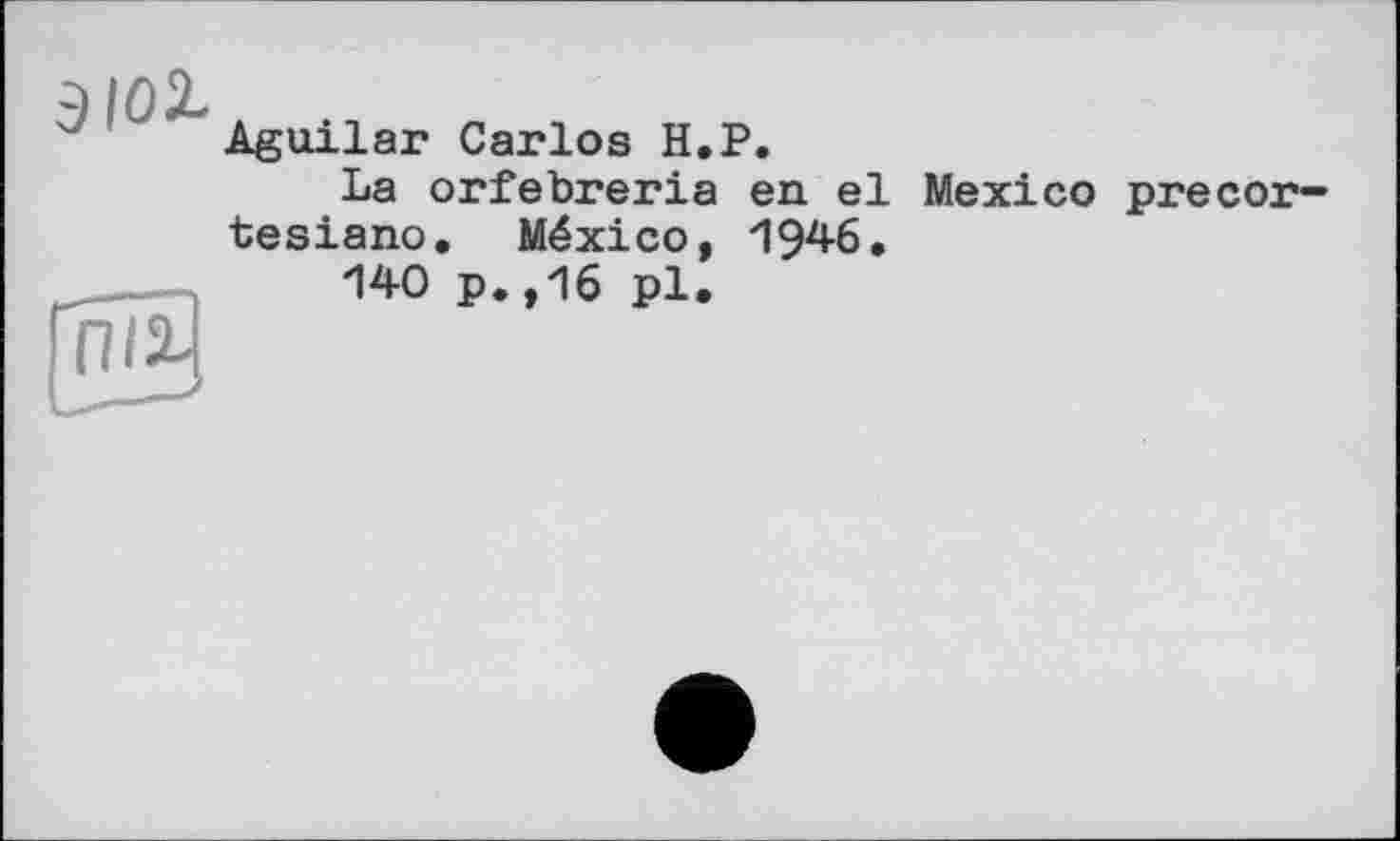 ﻿ЗІОХ
Aguilar Carlos H.P.
La orfebreria en el Mexico precor-tesiano. México, 1946,
140 p.,16 pl.